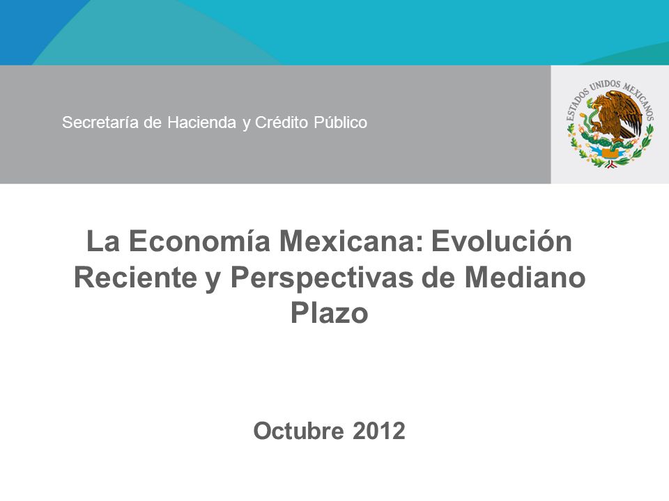 La Economía Mexicana: Evolución Reciente y Perspectivas de Mediano Plazo Octubre 2012 Secretaría de Hacienda y Crédito Público