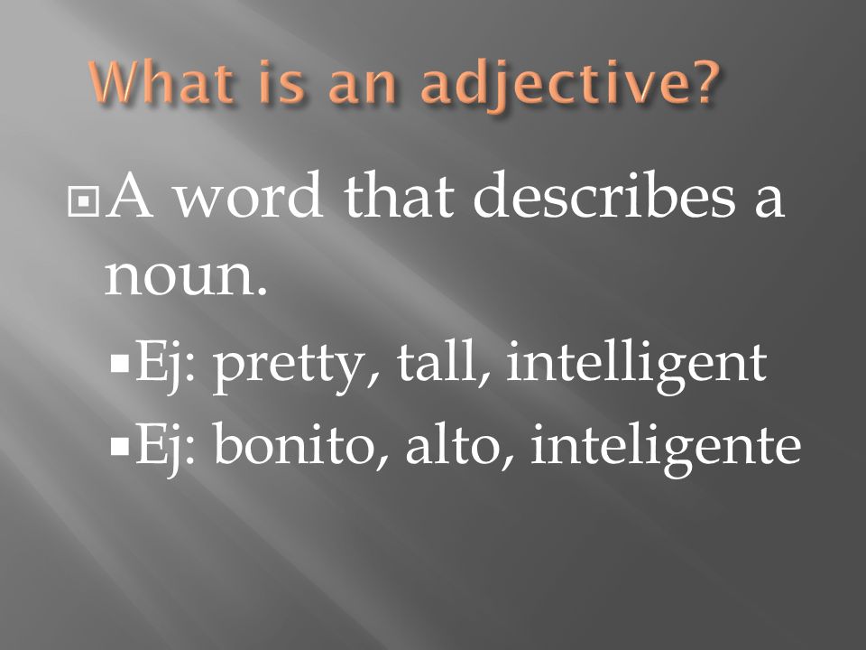A word that describes a noun. Ej: pretty, tall, intelligent Ej: bonito, alto, inteligente