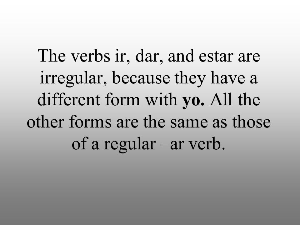 The verbs ir, dar, and estar are irregular, because they have a different form with yo.