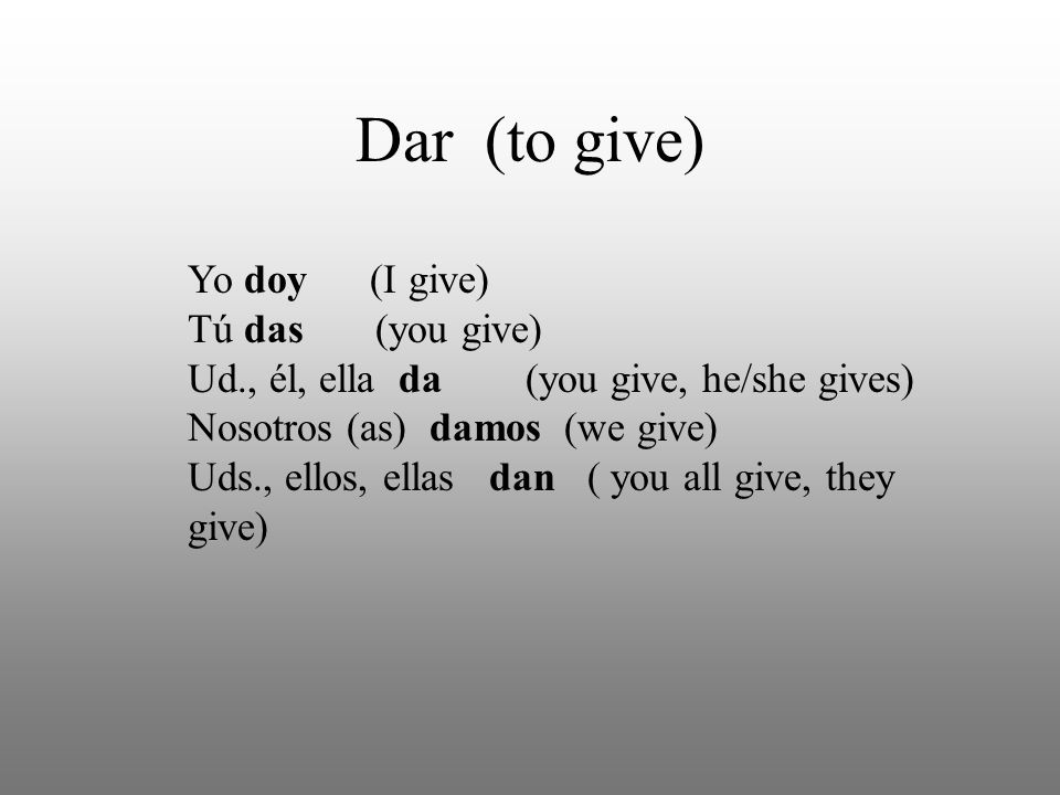 Dar (to give) Yo doy (I give) Tú das (you give) Ud., él, ella da (you give, he/she gives) Nosotros (as) damos (we give) Uds., ellos, ellas dan ( you all give, they give)