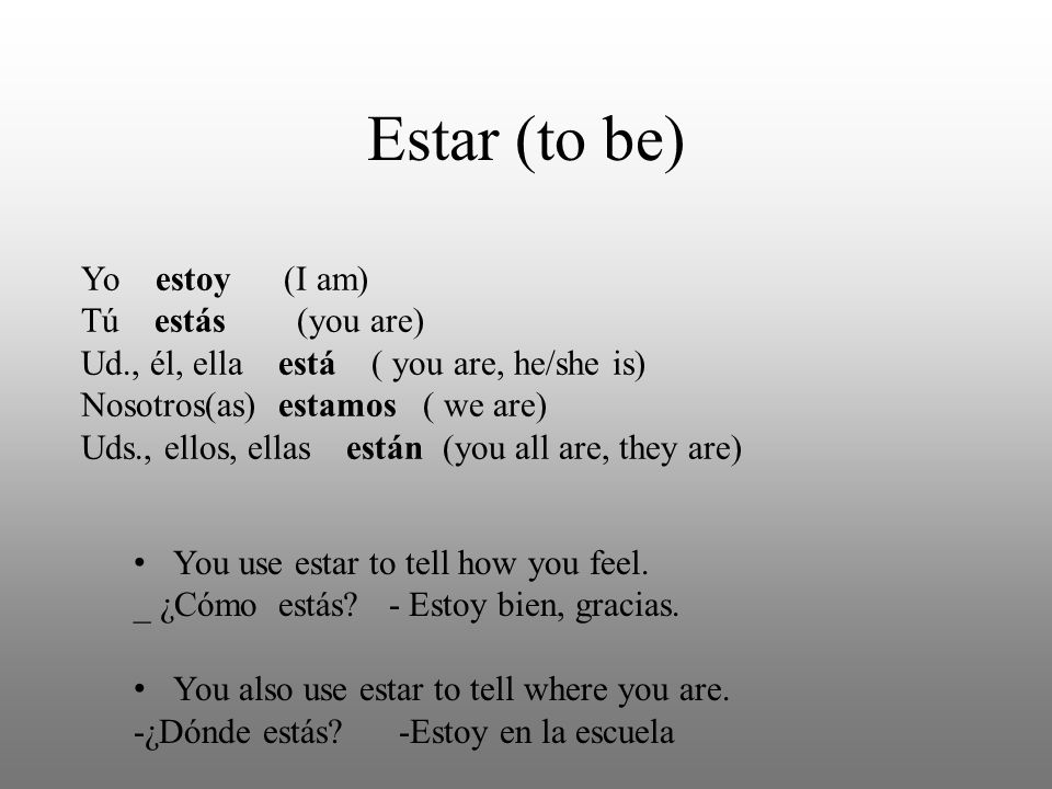 Estar (to be) Yo estoy (I am) Tú estás (you are) Ud., él, ella está ( you are, he/she is) Nosotros(as) estamos ( we are) Uds., ellos, ellas están (you all are, they are) You use estar to tell how you feel.