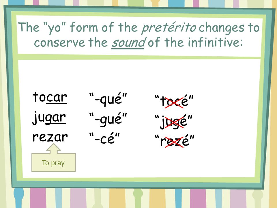 The yo form of the pretérito changes to conserve the sound of the infinitive: tocar jugar rezar -qué -gué -cé tocé jugé rezé To pray