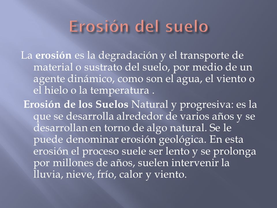 La erosión es la degradación y el transporte de material o sustrato del suelo, por medio de un agente dinámico, como son el agua, el viento o el hielo o la temperatura.