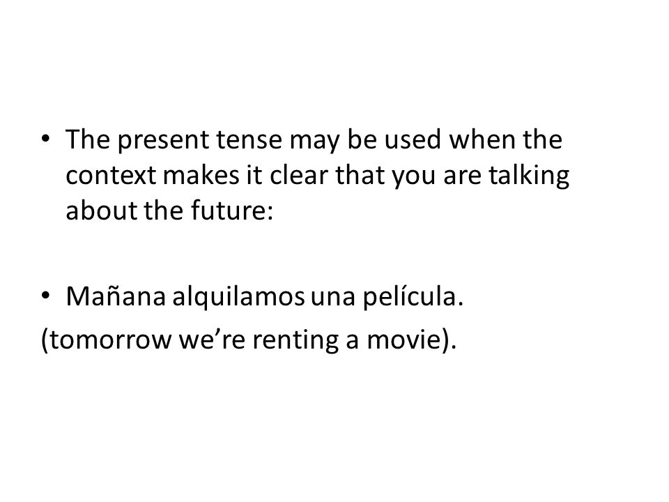 The present tense may be used when the context makes it clear that you are talking about the future: Mañana alquilamos una película.
