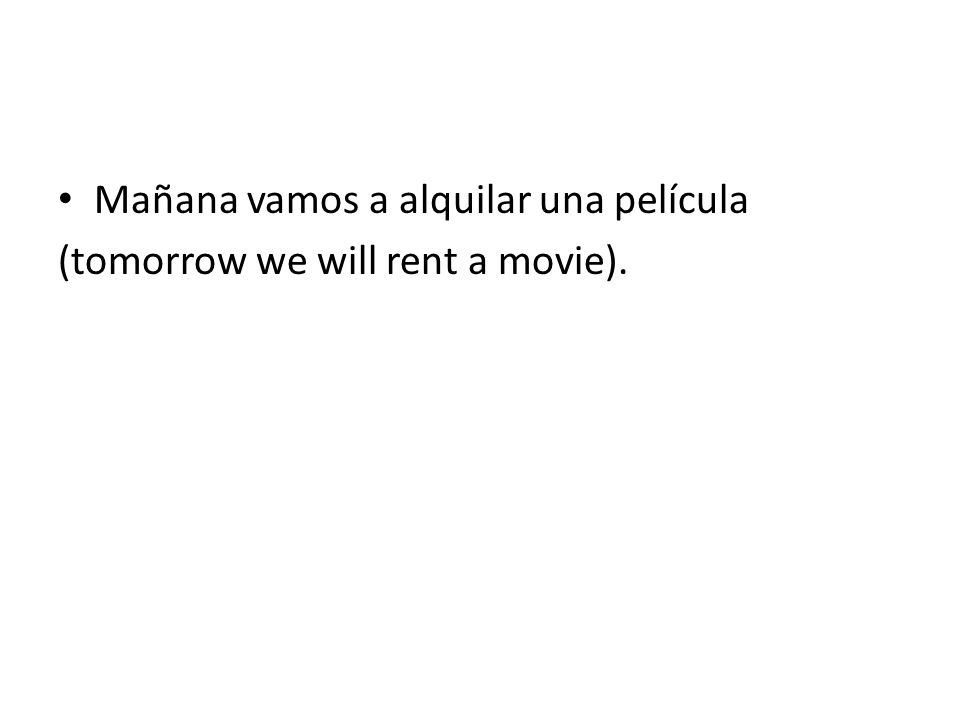 Mañana vamos a alquilar una película (tomorrow we will rent a movie).