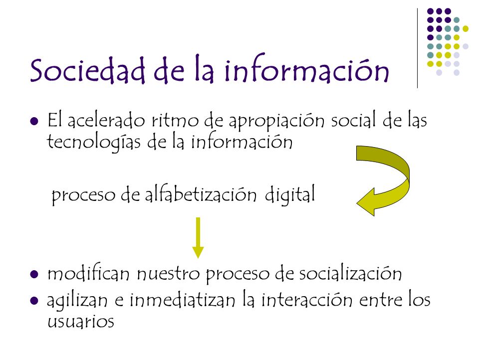Sociedad de la información El acelerado ritmo de apropiación social de las tecnologías de la información proceso de alfabetización digital modifican nuestro proceso de socialización agilizan e inmediatizan la interacción entre los usuarios