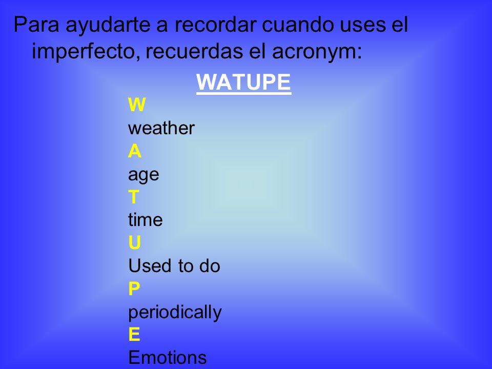 Para ayudarte a recordar cuando uses el imperfecto, recuerdas el acronym: WATUPE W weather A age T time U Used to do P periodically E Emotions