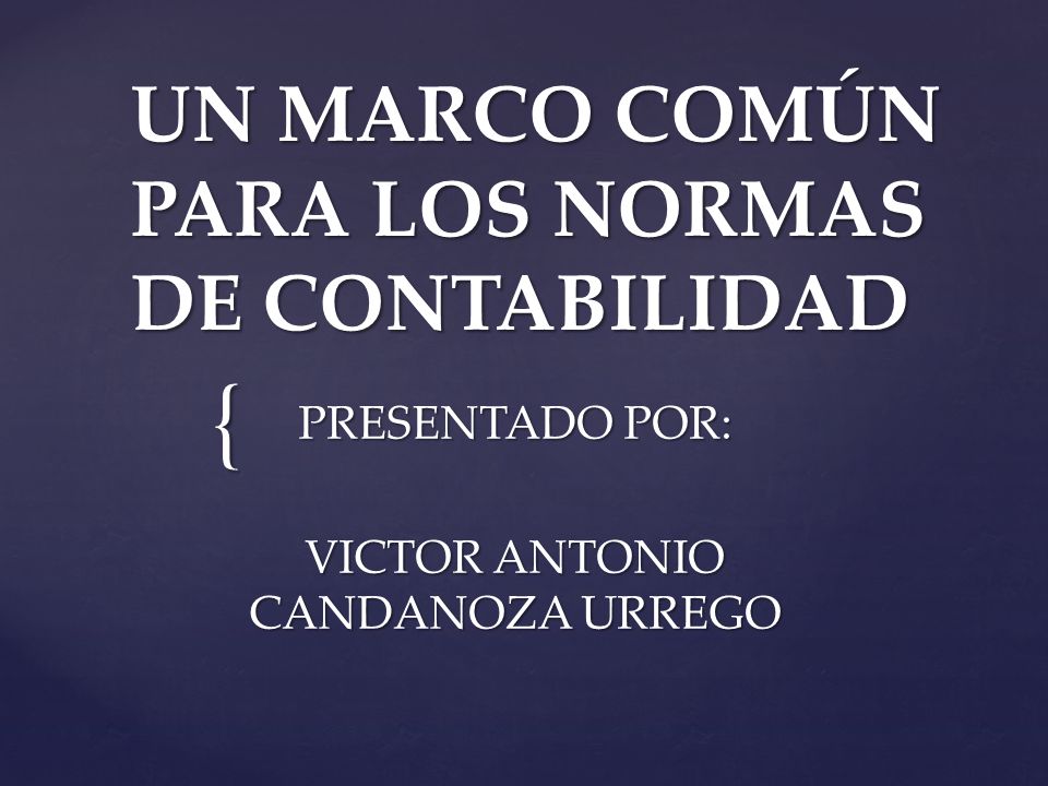 { UN MARCO COMÚN PARA LOS NORMAS DE CONTABILIDAD PRESENTADO POR: VICTOR ANTONIO CANDANOZA URREGO
