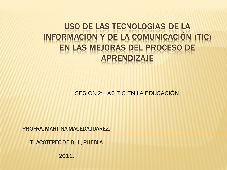 PROFRA: MARTINA MACEDA JUAREZ. TLACOTEPEC DE B. J., PUEBLA SESION 2: LAS TIC EN LA EDUCACIÒN