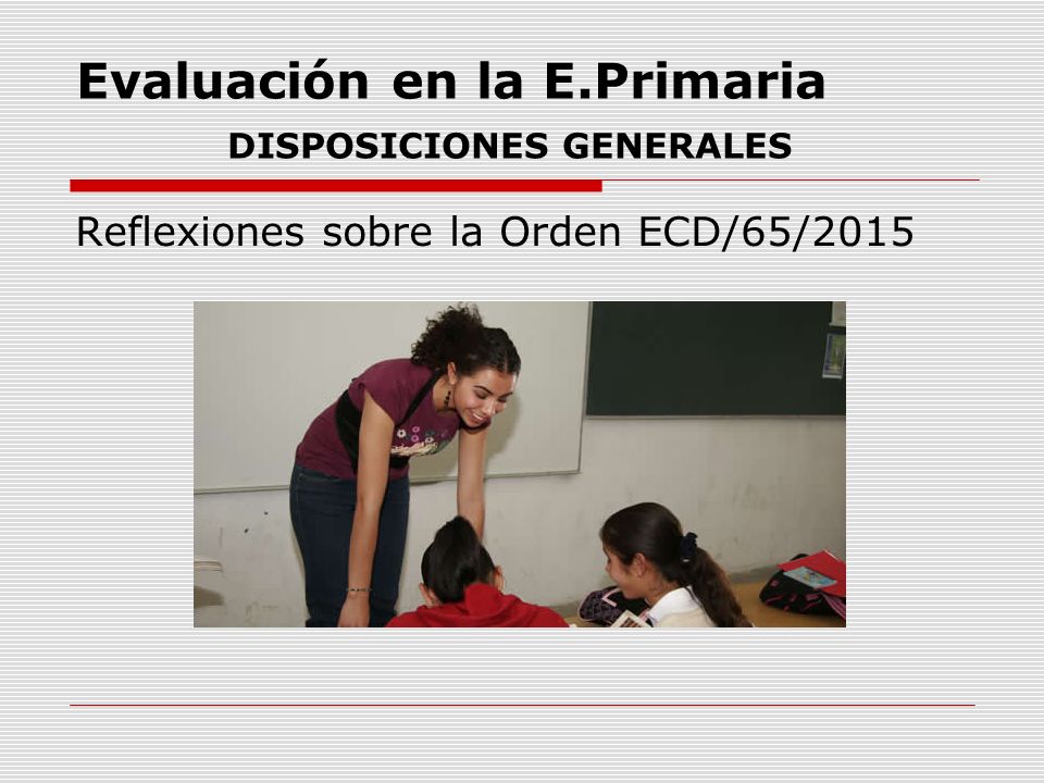 Evaluación en la E.Primaria DISPOSICIONES GENERALES Reflexiones sobre la Orden ECD/65/2015