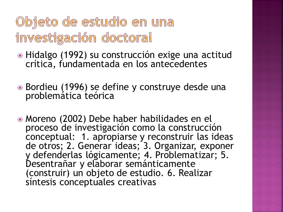  Hidalgo (1992) su construcción exige una actitud crítica, fundamentada en los antecedentes  Bordieu (1996) se define y construye desde una problemática teórica  Moreno (2002) Debe haber habilidades en el proceso de investigación como la construcción conceptual: 1.