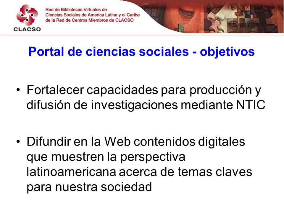 Portal de ciencias sociales - objetivos Fortalecer capacidades para producción y difusión de investigaciones mediante NTIC Difundir en la Web contenidos digitales que muestren la perspectiva latinoamericana acerca de temas claves para nuestra sociedad