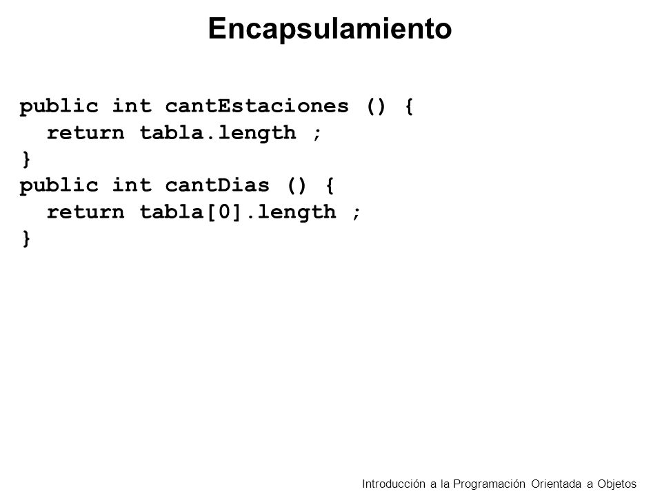 Introducción a la Programación Orientada a Objetos Encapsulamiento public int cantEstaciones () { return tabla.length ; } public int cantDias () { return tabla[0].length ; }