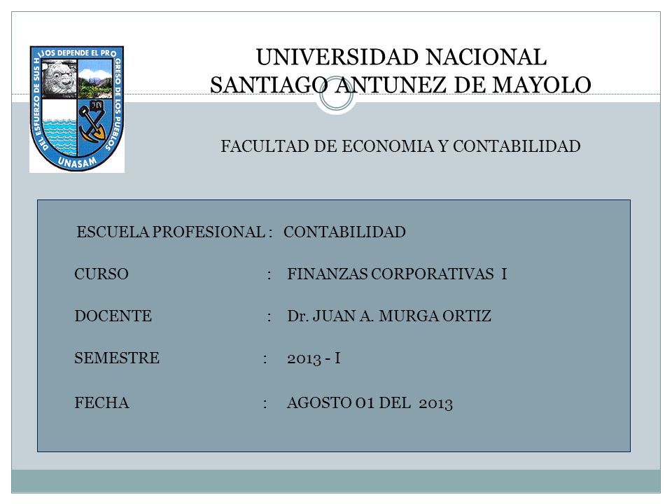 UNIVERSIDAD NACIONAL SANTIAGO ANTUNEZ DE MAYOLO FACULTAD DE ECONOMIA Y CONTABILIDAD ESCUELA PROFESIONAL : CONTABILIDAD CURSO : FINANZAS CORPORATIVAS I DOCENTE : Dr.