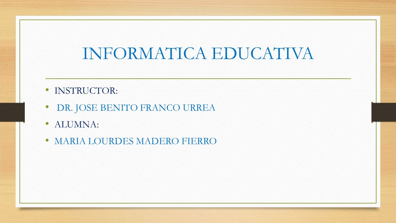 INFORMATICA EDUCATIVA INSTRUCTOR: DR. JOSE BENITO FRANCO URREA ALUMNA: MARIA LOURDES MADERO FIERRO