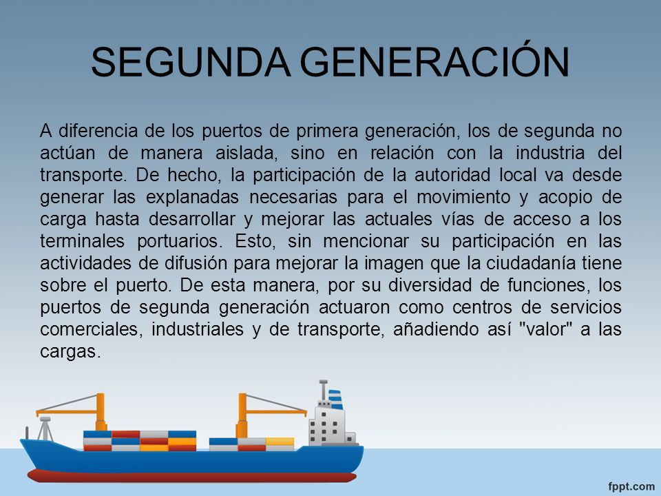 SEGUNDA GENERACIÓN A diferencia de los puertos de primera generación, los de segunda no actúan de manera aislada, sino en relación con la industria del transporte.