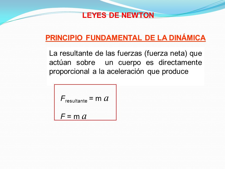 LEYES DE NEWTON PRINCIPIO FUNDAMENTAL DE LA DINÁMICA La resultante de las fuerzas (fuerza neta) que actúan sobre un cuerpo es directamente proporcional a la aceleración que produce F resultante = m a F = m a