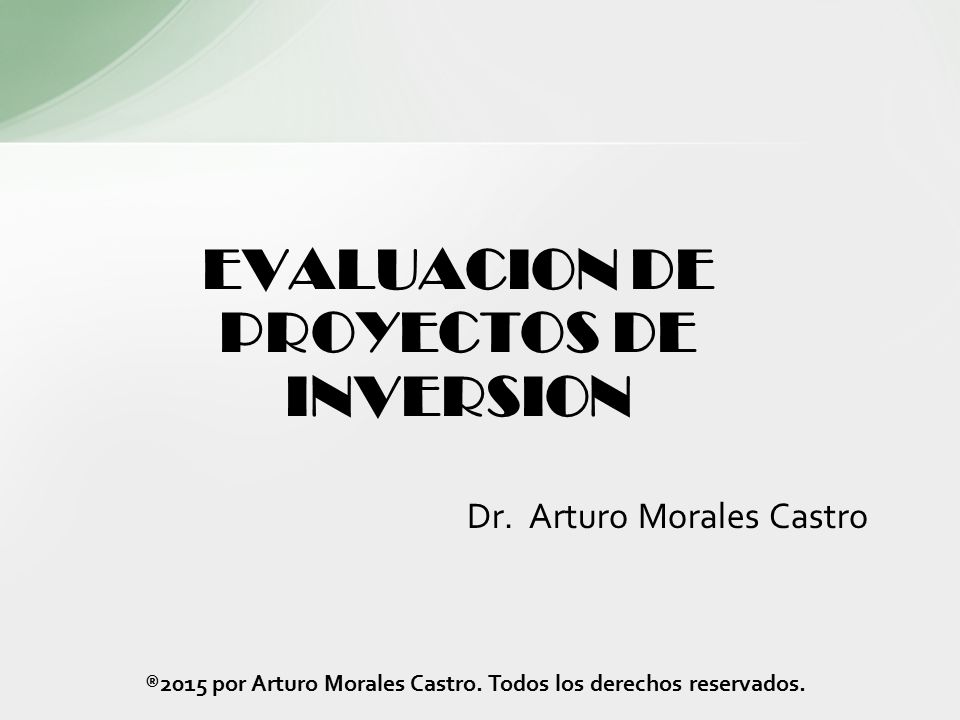 EVALUACION DE PROYECTOS DE INVERSION Dr. Arturo Morales Castro ®2015 por Arturo Morales Castro.