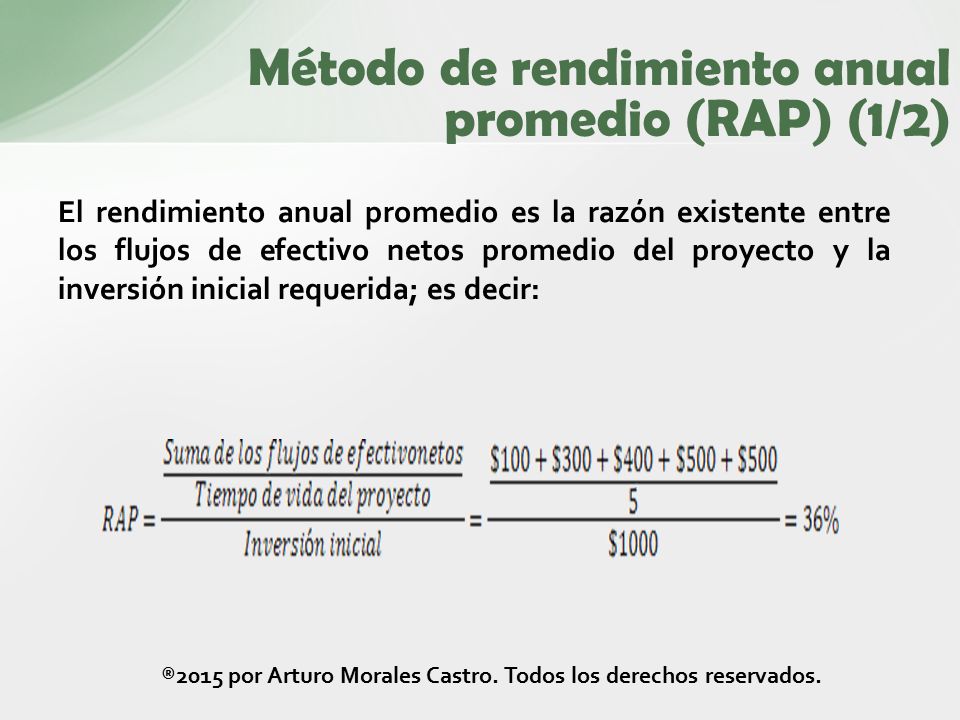 El rendimiento anual promedio es la razón existente entre los flujos de efectivo netos promedio del proyecto y la inversión inicial requerida; es decir: Método de rendimiento anual promedio (RAP) (1/2) ®2015 por Arturo Morales Castro.