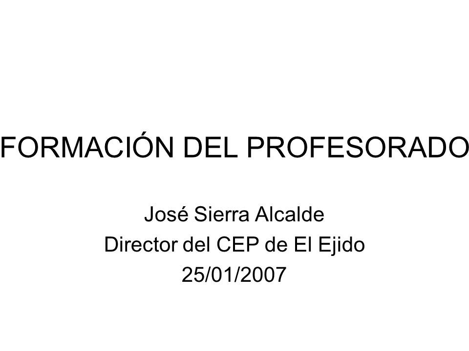 FORMACIÓN DEL PROFESORADO José Sierra Alcalde Director del CEP de El Ejido 25/01/2007