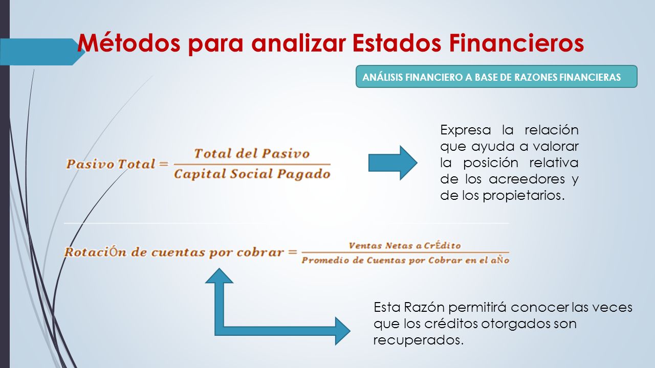 Métodos para analizar Estados Financieros ANÁLISIS FINANCIERO A BASE DE RAZONES FINANCIERAS Expresa la relación que ayuda a valorar la posición relativa de los acreedores y de los propietarios.