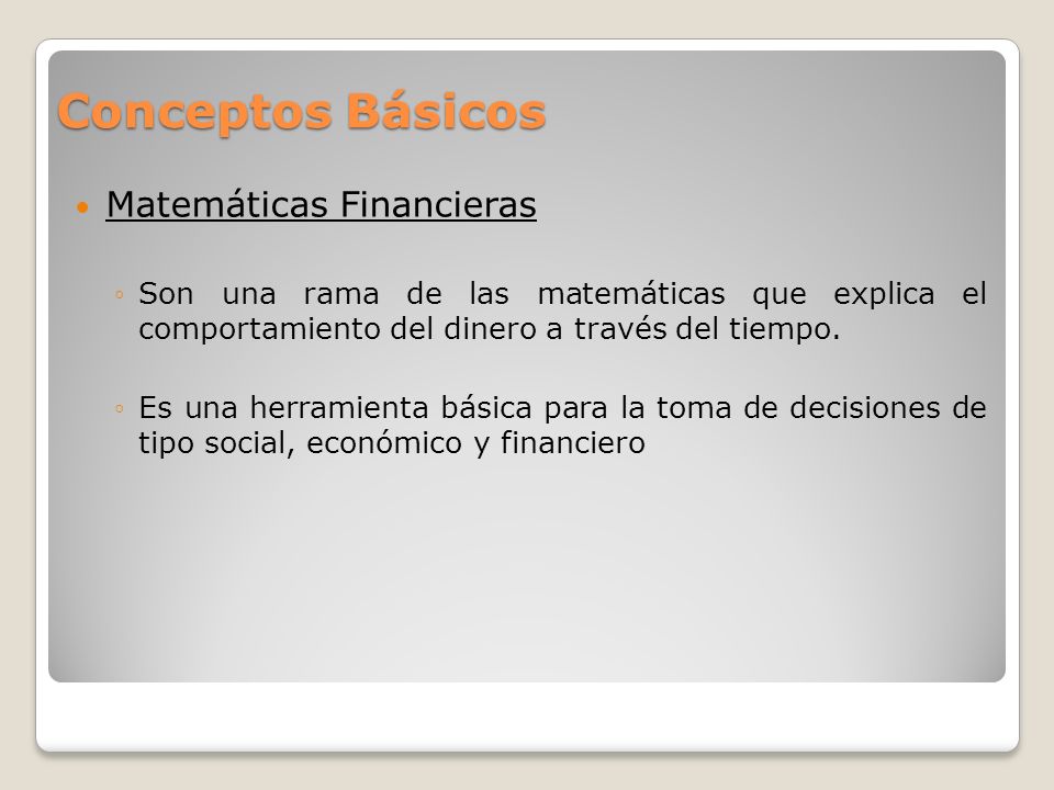 Conceptos Básicos Matemáticas Financieras ◦Son una rama de las matemáticas que explica el comportamiento del dinero a través del tiempo.