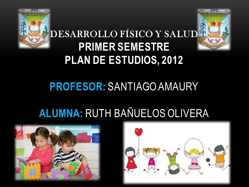 DESARROLLO FÍSICO Y SALUD PRIMER SEMESTRE PLAN DE ESTUDIOS, 2012 PROFESOR: SANTIAGO AMAURY ALUMNA: RUTH BAÑUELOS OLIVERA