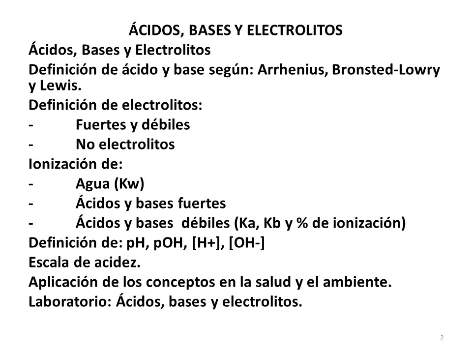 ÁCIDOS, BASES Y ELECTROLITOS Ácidos, Bases y Electrolitos Definición de ácido y base según: Arrhenius, Bronsted-Lowry y Lewis.