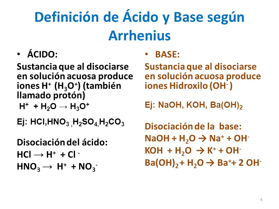 Definición de Ácido y Base según Arrhenius ÁCIDO: Sustancia que al disociarse en solución acuosa produce iones H + (H 3 O + ) (también llamado protón) H + + H 2 O → H 3 O + Ej: HCl,HNO 3, H 2 SO 4, H 2 CO 3 Disociación del ácido: HCl → H + + Cl - HNO 3 → H + + NO 3 - BASE: Sustancia que al disociarse en solución acuosa produce iones Hidroxilo (OH - ) Ej: NaOH, KOH, Ba(OH) 2 Disociación de la base: NaOH + H 2 O → Na + + OH - KOH + H 2 O → K + + OH - Ba(OH) 2 + H 2 O → Ba OH - 4