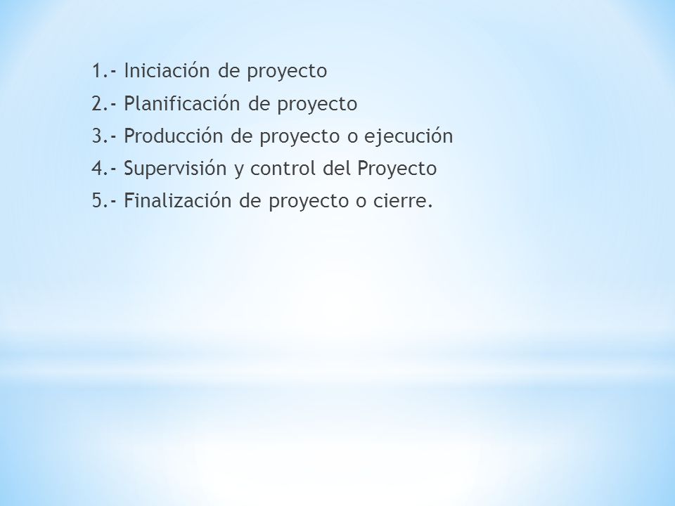 1.- Iniciación de proyecto 2.- Planificación de proyecto 3.- Producción de proyecto o ejecución 4.- Supervisión y control del Proyecto 5.- Finalización de proyecto o cierre.
