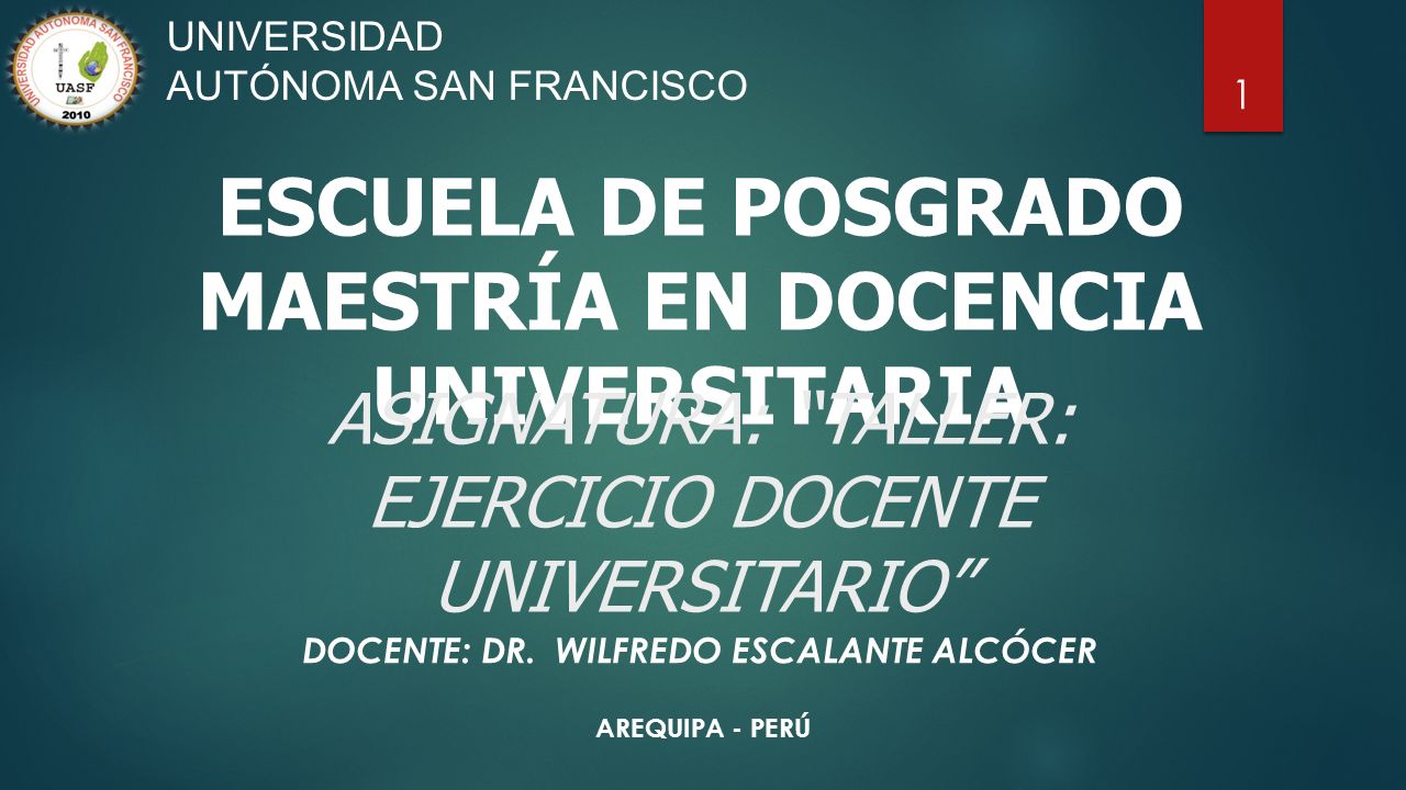 1 UNIVERSIDAD AUTÓNOMA SAN FRANCISCO ESCUELA DE POSGRADO MAESTRÍA EN DOCENCIA UNIVERSITARIA ASIGNATURA: TALLER: EJERCICIO DOCENTE UNIVERSITARIO DOCENTE: DR.