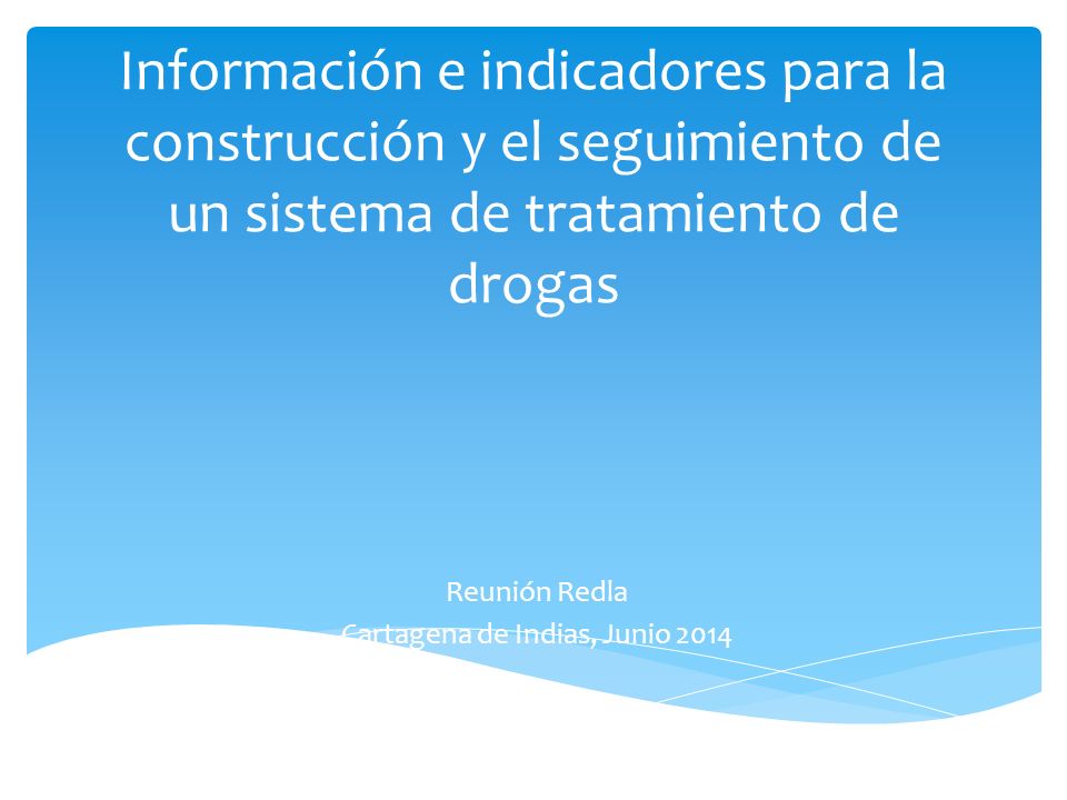Información e indicadores para la construcción y el seguimiento de un sistema de tratamiento de drogas Reunión Redla Cartagena de Indias, Junio 2014