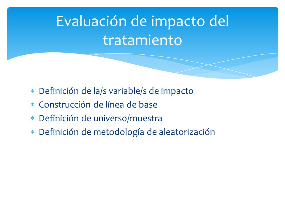  Definición de la/s variable/s de impacto  Construcción de línea de base  Definición de universo/muestra  Definición de metodología de aleatorización Evaluación de impacto del tratamiento