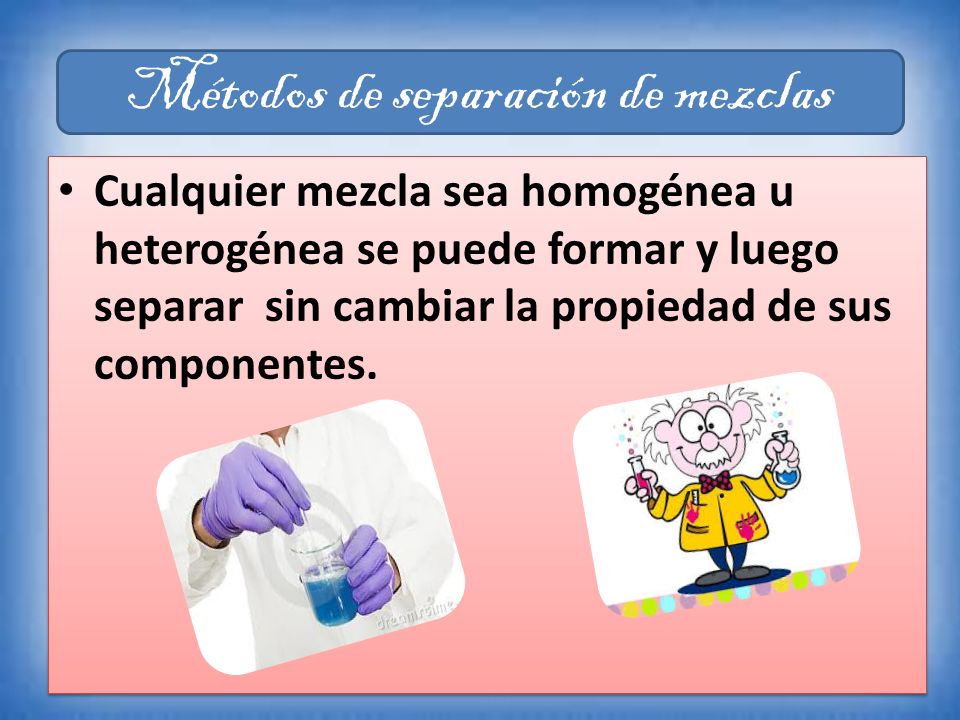 Cualquier mezcla sea homogénea u heterogénea se puede formar y luego separar sin cambiar la propiedad de sus componentes.