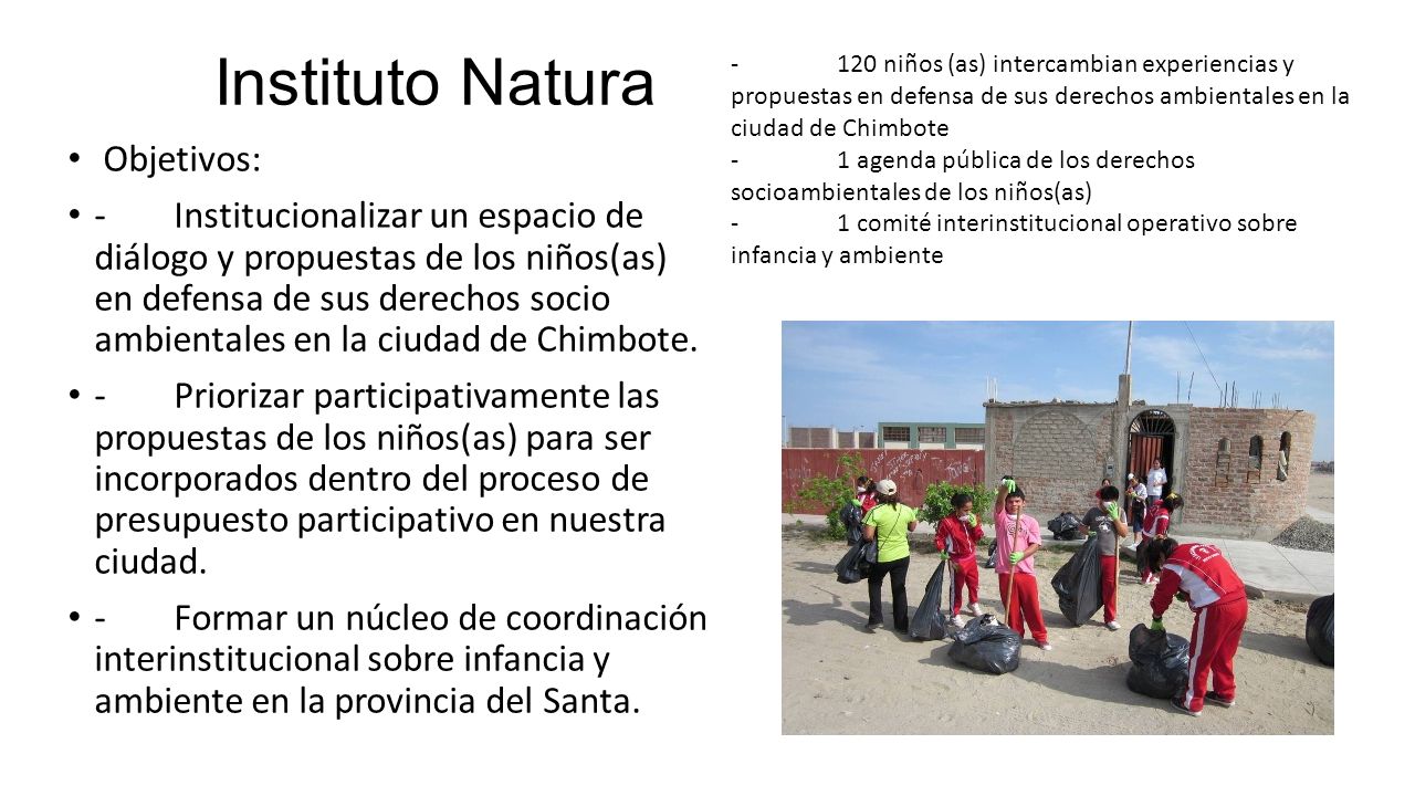 Instituto Natura Objetivos: -Institucionalizar un espacio de diálogo y propuestas de los niños(as) en defensa de sus derechos socio ambientales en la ciudad de Chimbote.