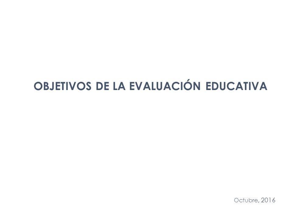 Octubre, 2016 OBJETIVOS DE LA EVALUACIÓN EDUCATIVA