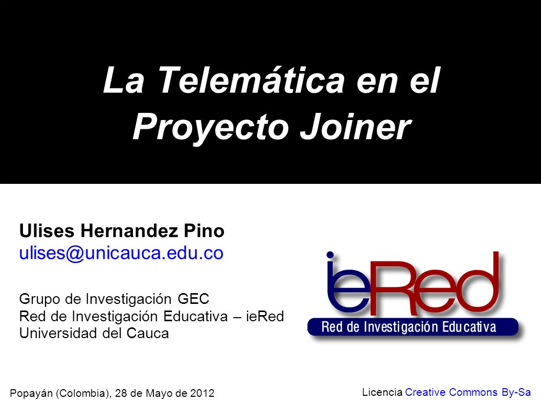 La Telemática en el Proyecto Joiner Popayán (Colombia), 28 de Mayo de 2012 Licencia Creative Commons By-Sa Ulises Hernandez Pino Grupo de Investigación GEC Red de Investigación Educativa – ieRed Universidad del Cauca