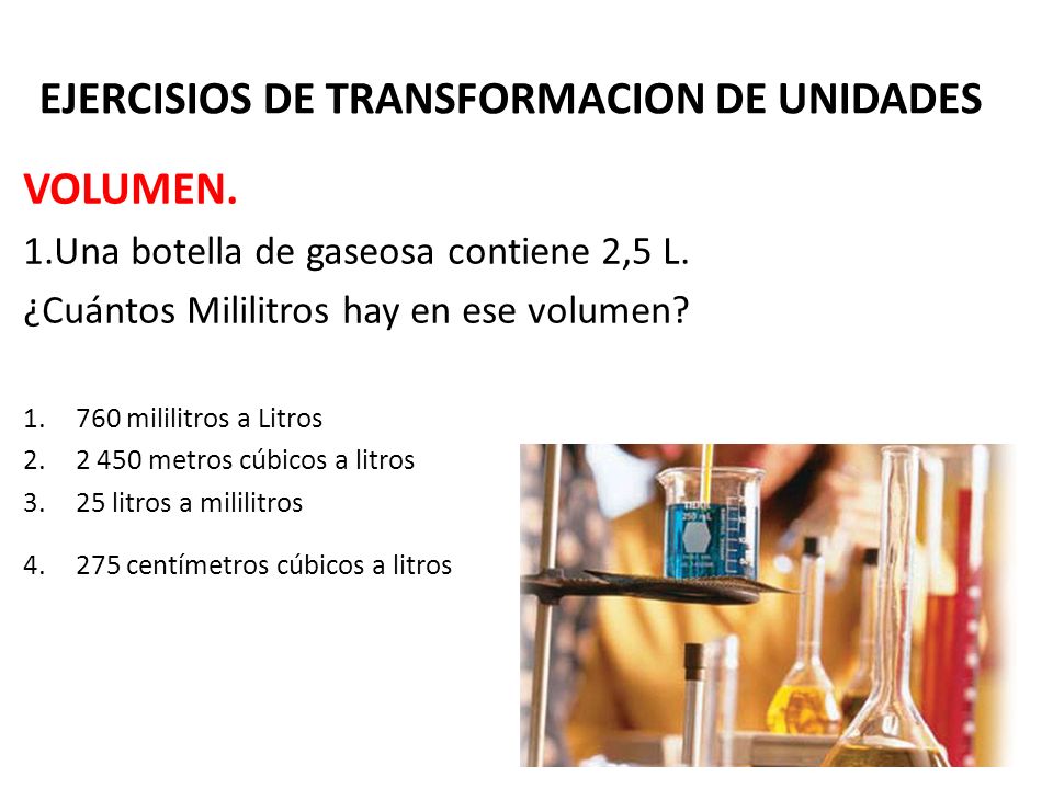 EJERCISIOS DE TRANSFORMACION DE UNIDADES VOLUMEN. 1.Una botella de gaseosa contiene 2,5 L.