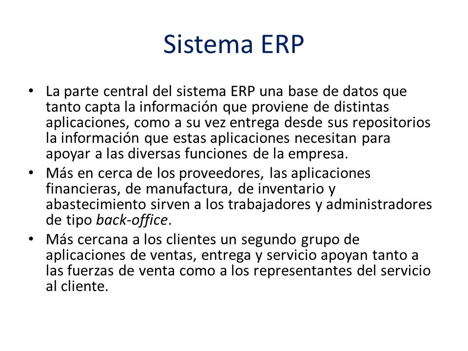 Sistema ERP La parte central del sistema ERP una base de datos que tanto capta la información que proviene de distintas aplicaciones, como a su vez entrega desde sus repositorios la información que estas aplicaciones necesitan para apoyar a las diversas funciones de la empresa.