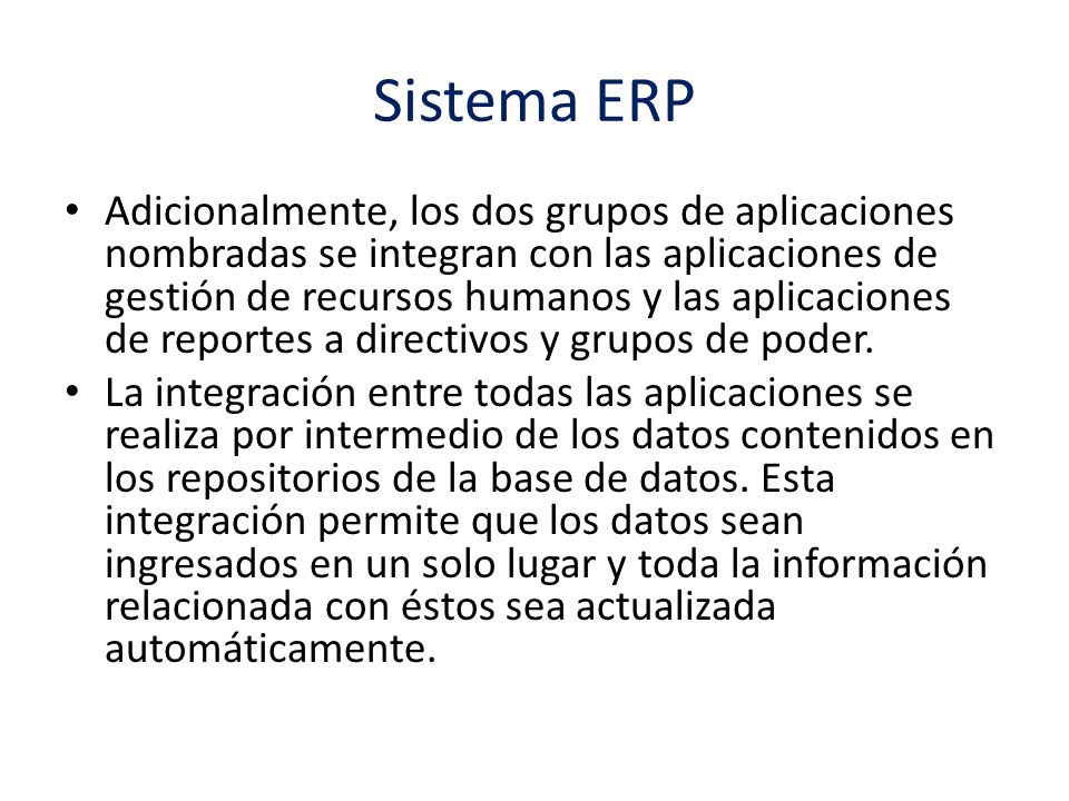Sistema ERP Adicionalmente, los dos grupos de aplicaciones nombradas se integran con las aplicaciones de gestión de recursos humanos y las aplicaciones de reportes a directivos y grupos de poder.