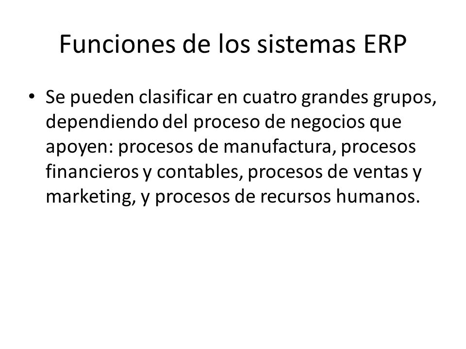 Funciones de los sistemas ERP Se pueden clasificar en cuatro grandes grupos, dependiendo del proceso de negocios que apoyen: procesos de manufactura, procesos financieros y contables, procesos de ventas y marketing, y procesos de recursos humanos.