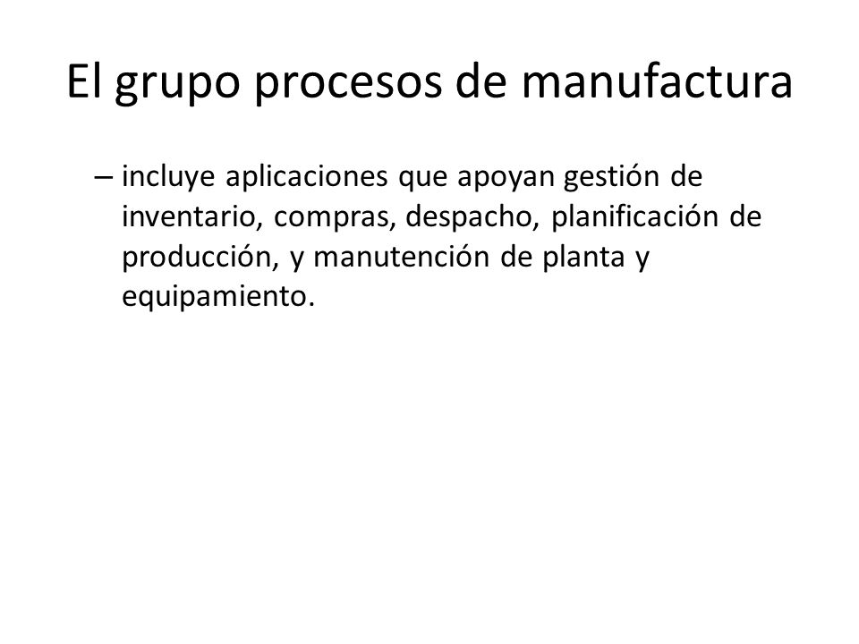 El grupo procesos de manufactura – incluye aplicaciones que apoyan gestión de inventario, compras, despacho, planificación de producción, y manutención de planta y equipamiento.