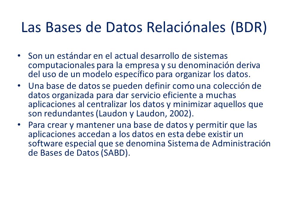 Las Bases de Datos Relaciónales (BDR) Son un estándar en el actual desarrollo de sistemas computacionales para la empresa y su denominación deriva del uso de un modelo específico para organizar los datos.