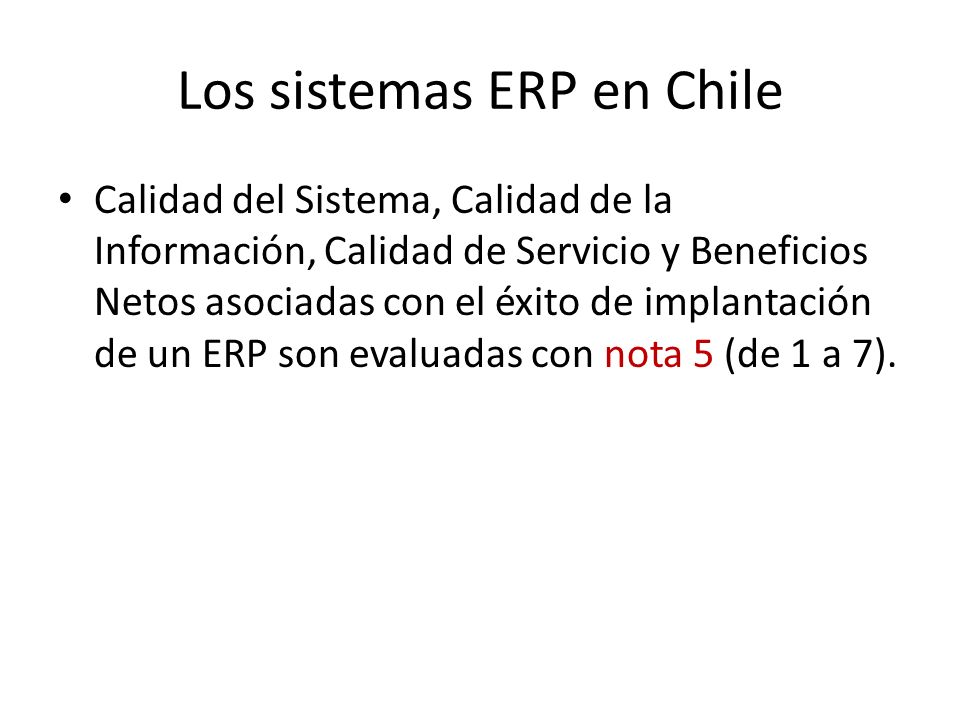 Los sistemas ERP en Chile Calidad del Sistema, Calidad de la Información, Calidad de Servicio y Beneficios Netos asociadas con el éxito de implantación de un ERP son evaluadas con nota 5 (de 1 a 7).
