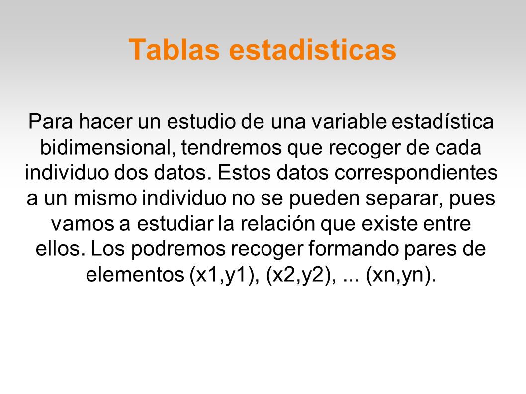 Tablas estadisticas Para hacer un estudio de una variable estadística bidimensional, tendremos que recoger de cada individuo dos datos.