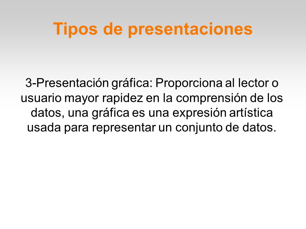 Tipos de presentaciones 3-Presentación gráfica: Proporciona al lector o usuario mayor rapidez en la comprensión de los datos, una gráfica es una expresión artística usada para representar un conjunto de datos.