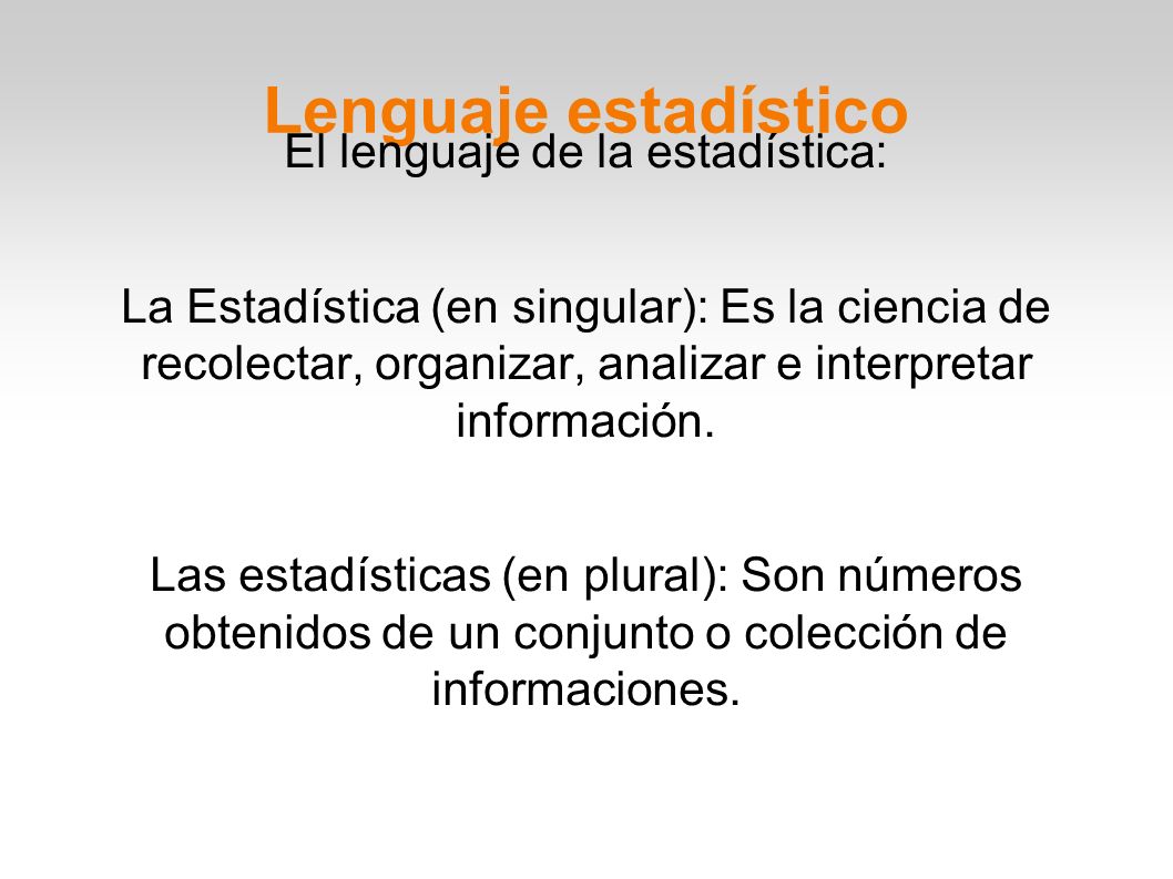 Lenguaje estadístico El lenguaje de la estadística: La Estadística (en singular): Es la ciencia de recolectar, organizar, analizar e interpretar información.