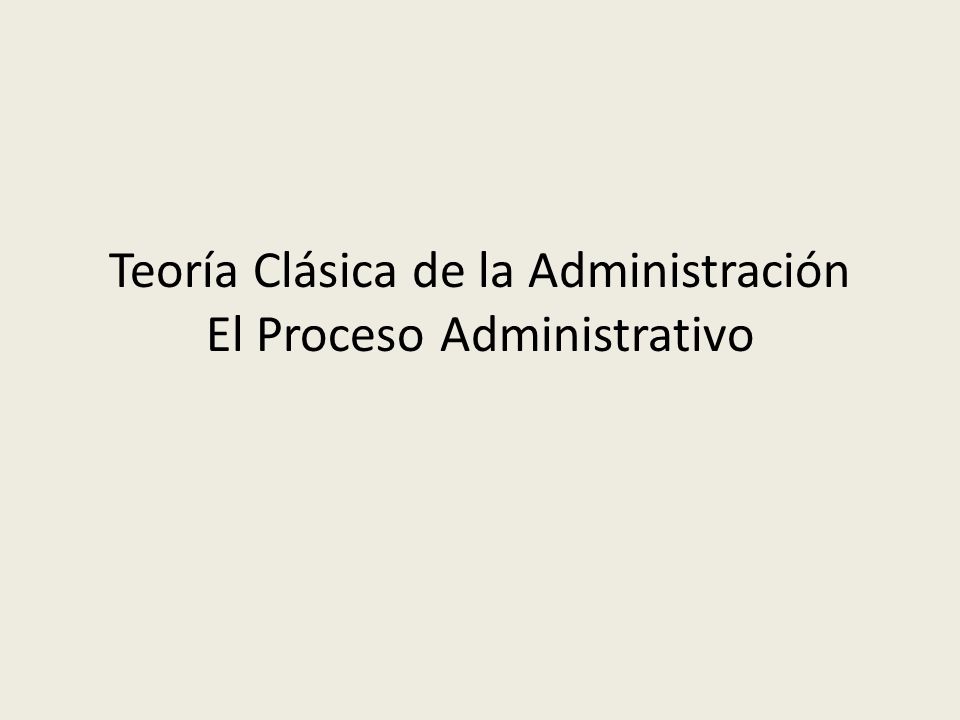 Teoría Clásica de la Administración El Proceso Administrativo