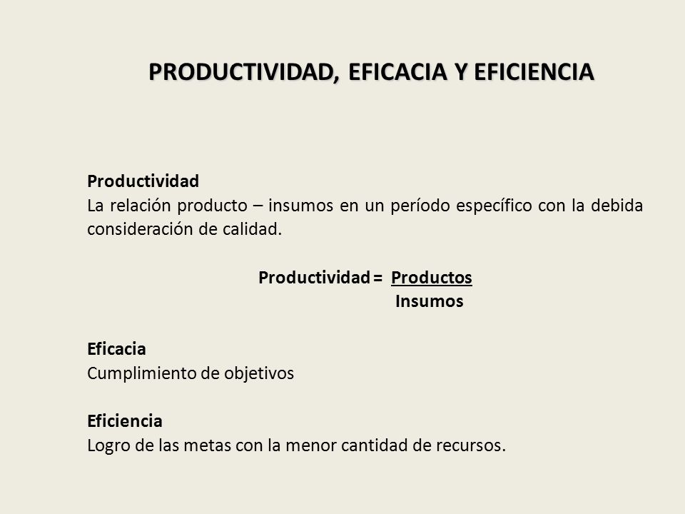PRODUCTIVIDAD, EFICACIA Y EFICIENCIA Productividad La relación producto – insumos en un período específico con la debida consideración de calidad.