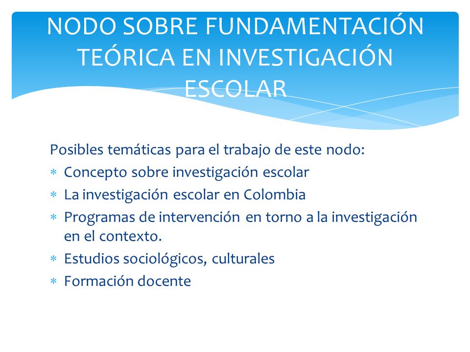 Posibles temáticas para el trabajo de este nodo:  Concepto sobre investigación escolar  La investigación escolar en Colombia  Programas de intervención en torno a la investigación en el contexto.